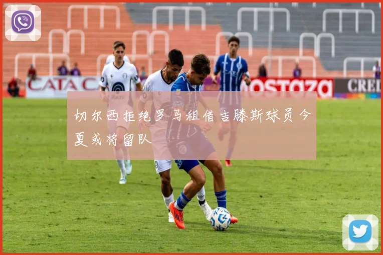 切尔西拒绝罗马租借吉滕斯球员今夏或将留队