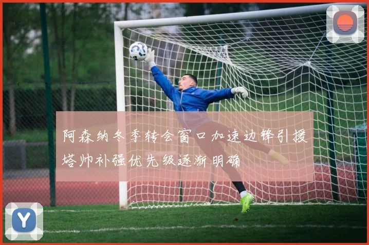 阿森纳冬季转会窗口加速边锋引援塔帅补强优先级逐渐明确