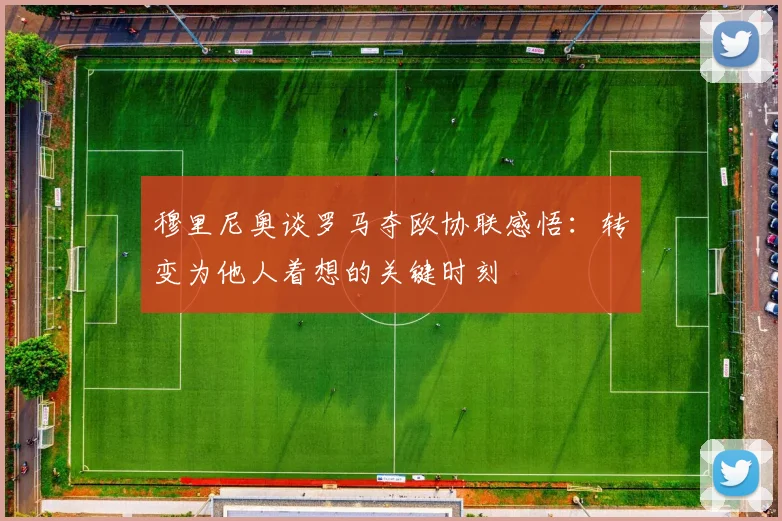 穆里尼奥谈罗马夺欧协联感悟：转变为他人着想的关键时刻